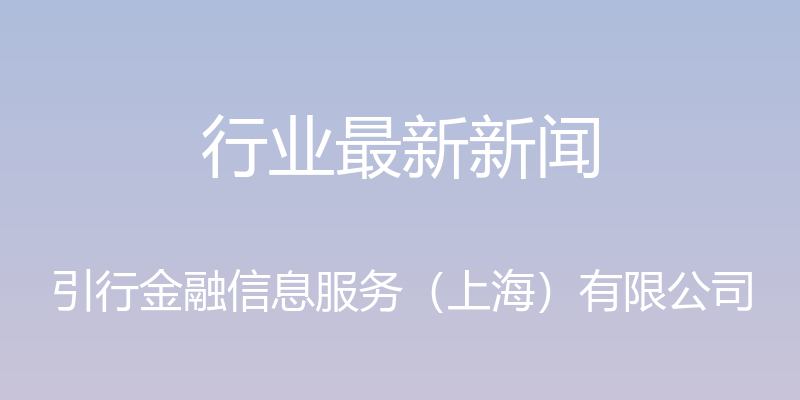 行业最新新闻 - 引行金融信息服务（上海）有限公司